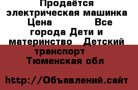 Продаётся электрическая машинка › Цена ­ 15 000 - Все города Дети и материнство » Детский транспорт   . Тюменская обл.